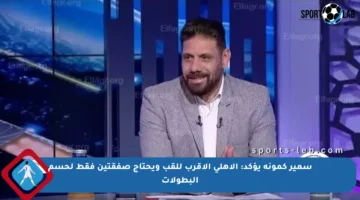 سمير كمونة يؤكد: الأهلي الأقرب للقب ويحتاج صفقتين فقط لحسم البطولات